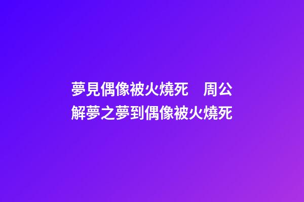 夢見偶像被火燒死　周公解夢之夢到偶像被火燒死